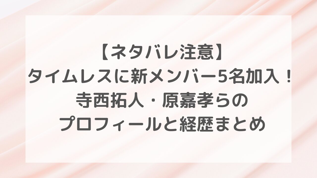 【ネタバレ注意】タイムレスに新メンバー5名加入！寺西拓人・原嘉孝らのプロフィールと経歴まとめ