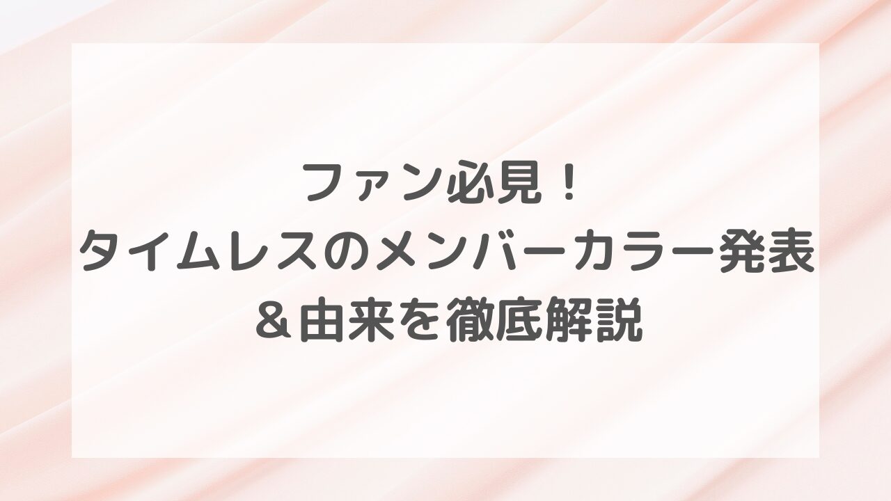 ファン必見！タイムレスのメンバーカラー発表＆由来を徹底解説