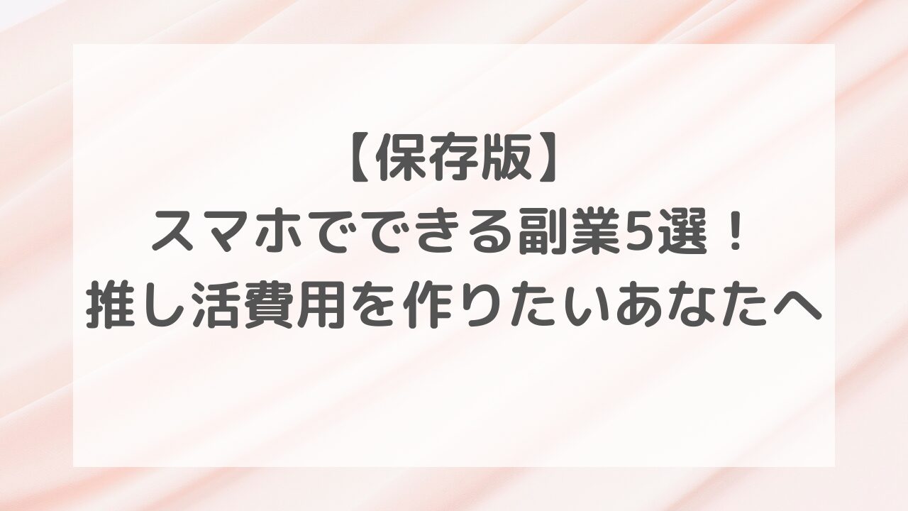 【保存版】スマホでできる副業5選！推し活費用を作りたいあなたへ