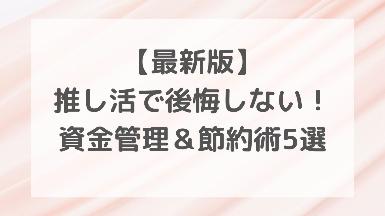【最新版】推し活で後悔しない！資金管理＆節約術5選