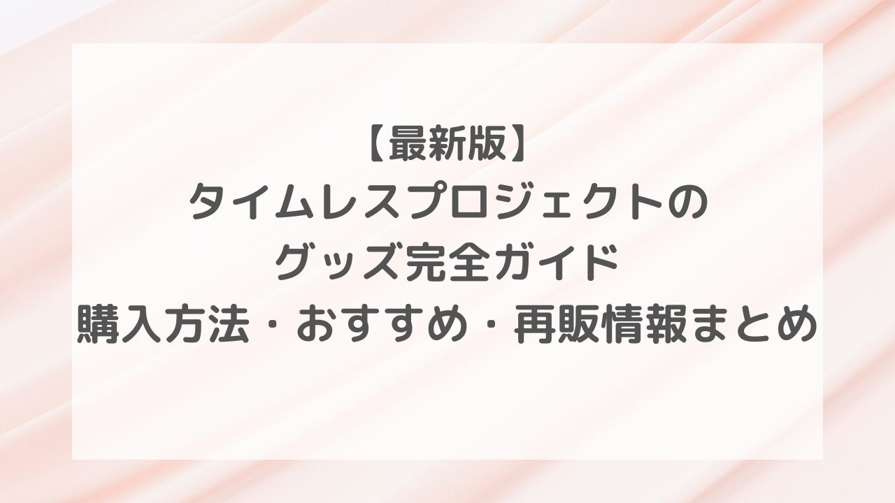 【最新版】タイムレスプロジェクトのグッズ完全ガイド｜購入方法・おすすめ・再販情報まとめ