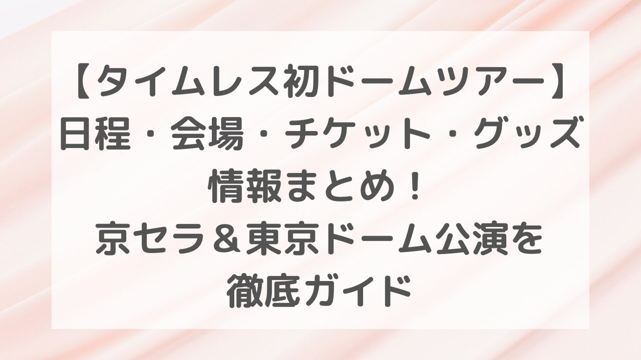 【タイムレス初ドームツアー2025-2026】日程・会場・チケット・グッズ情報まとめ！京セラ＆東京ドーム公演を徹底ガイド