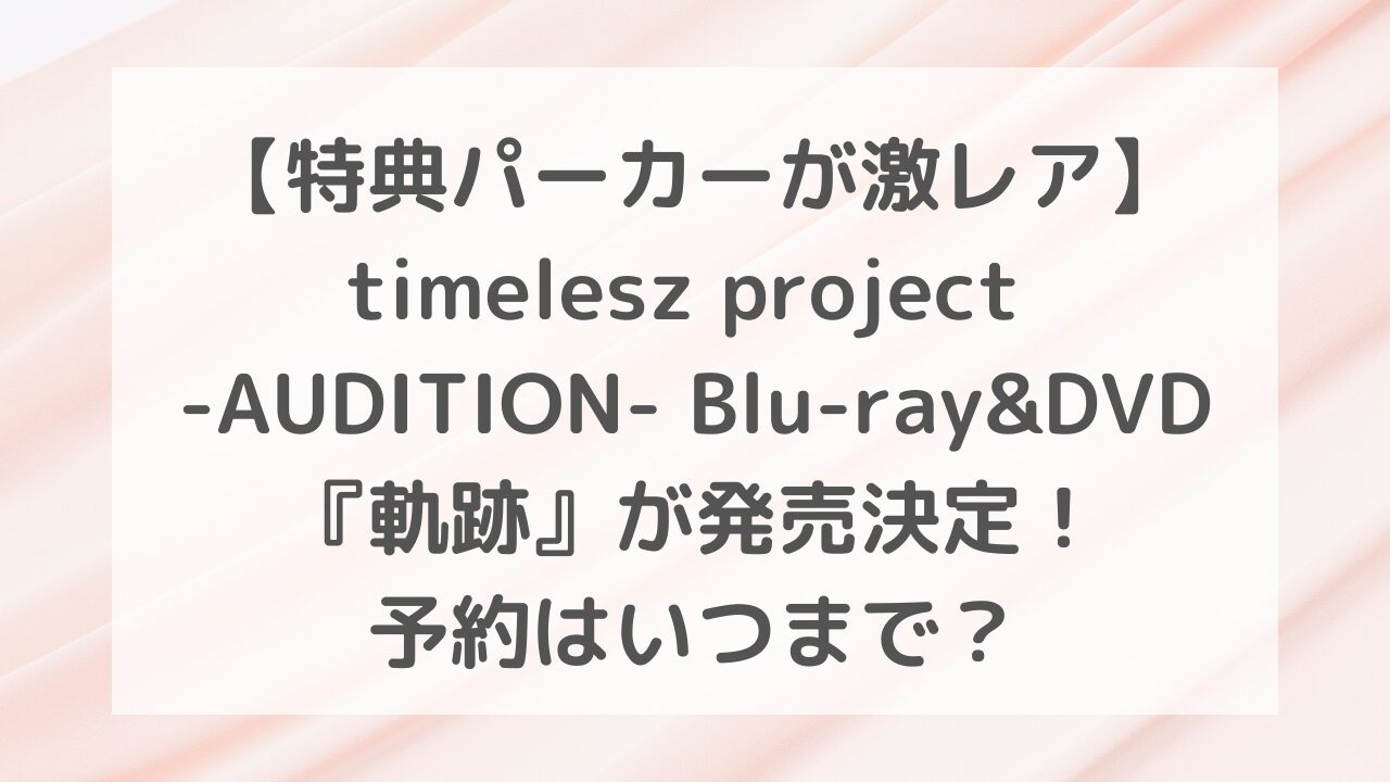 【特典パーカーが激レア】timelesz project -AUDITION- Blu-ray&DVD『軌跡』が発売決定！予約はいつまで？