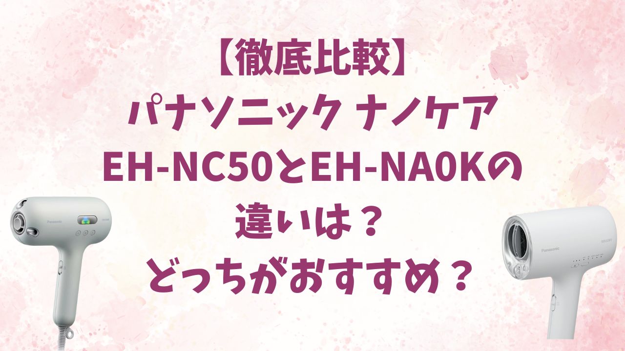 【徹底比較】パナソニック ナノケア EH-NC50とEH-NA0Kの違いは？どっちがおすすめ？