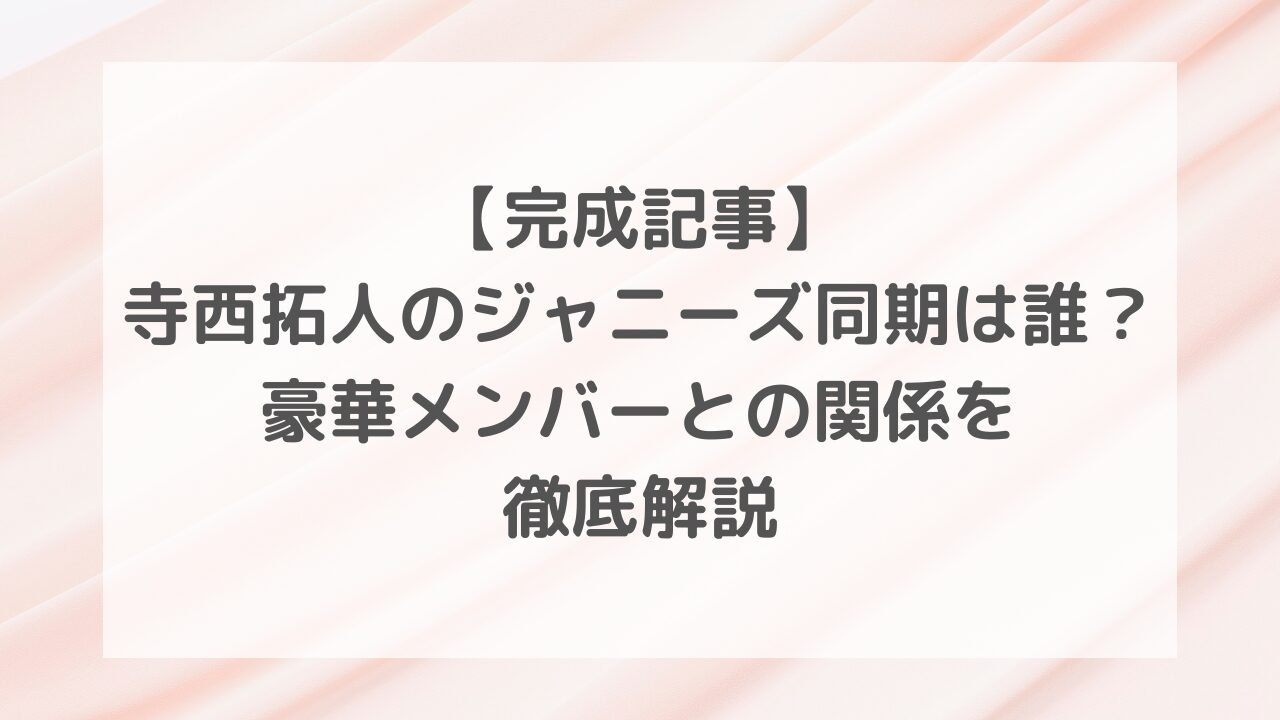 【完成記事】寺西拓人のジャニーズ同期は誰？豪華メンバーとの関係を徹底解説